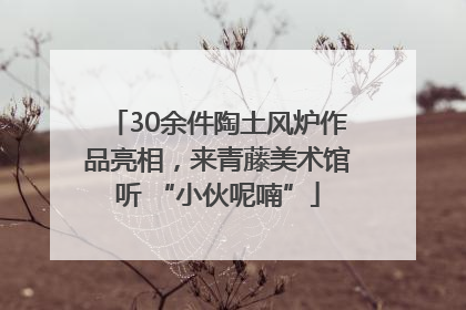30余件陶土风炉作品亮相，来青藤美术馆听 “小伙呢喃”